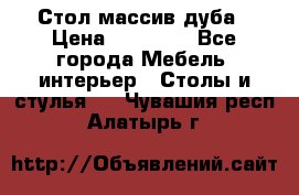 Стол массив дуба › Цена ­ 17 000 - Все города Мебель, интерьер » Столы и стулья   . Чувашия респ.,Алатырь г.